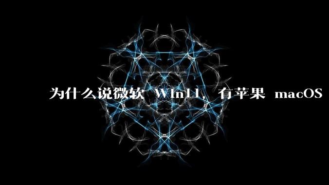 为什么说微软 Win11，有苹果 macOS 的感觉？