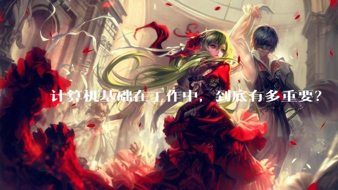 计算机基础在工作中，到底有多重要？