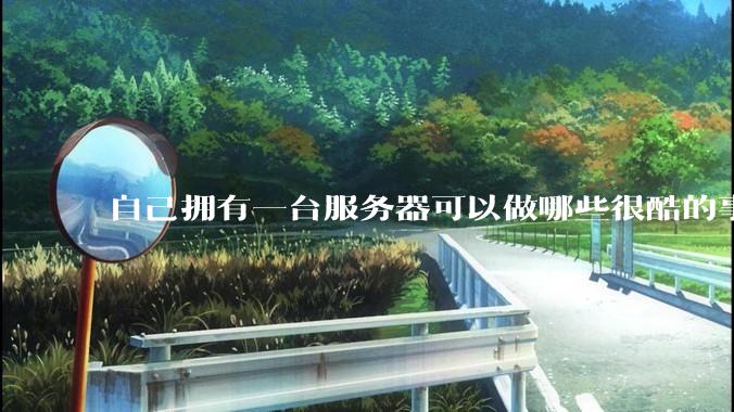 自己拥有一台服务器可以做哪些很酷的事情？