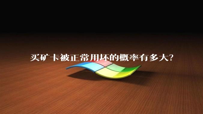 买矿卡被正常用坏的概率有多大？