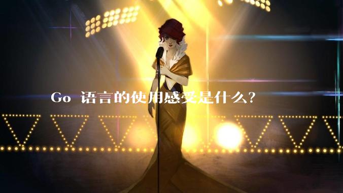Go 语言的使用感受是什么？