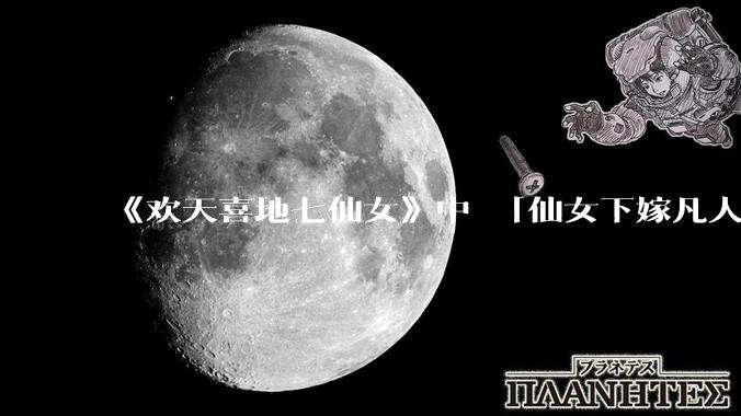 《欢天喜地七仙女》中 「仙女下嫁凡人」 的设定，在今天是否过时？