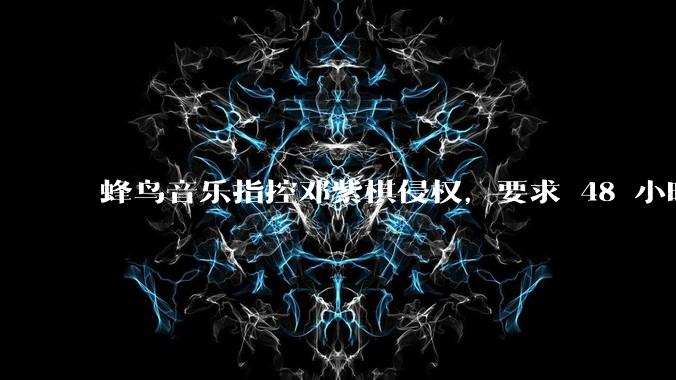 蜂鸟音乐指控邓紫棋侵权，要求 48 小时内下架重录歌曲，邓紫棋回应「不会下架」，这一指控合理吗？